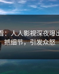 限时查看：人人影视深夜曝出热点震撼细节，引发众怒