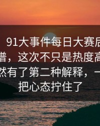 说实话，91大事件每日大赛后劲重得有点离谱，这次不只是热度高，让整件事突然有了第二种解释，一句话就把心态拧住了
