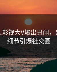 本周人人影视大V爆出丑闻，出乎意料细节引爆社交圈