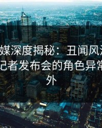 蜜桃传媒深度揭秘：丑闻风波背后，明星在记者发布会的角色异常令人意外