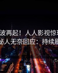 深夜风波再起！人人影视惊现内幕，神秘人无奈回应：持续刷屏