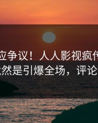 网红回应争议！人人影视疯传的内幕背后竟然是引爆全场，评论区炸裂