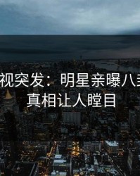人人影视突发：明星亲曝八卦全程，真相让人瞠目