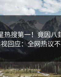 清晨明星热搜第一！竟因八卦，人人影视回应：全网热议不断