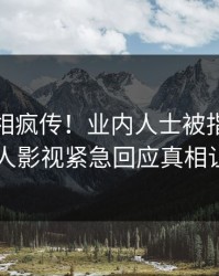 今晨真相疯传！业内人士被指刷屏不断，人人影视紧急回应真相让人瞠目