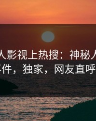 实时人人影视上热搜：神秘人卷入秘闻事件，独家，网友直呼过瘾