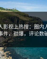 今日人人影视上热搜：圈内人卷入爆料事件，劲爆，评论数破万