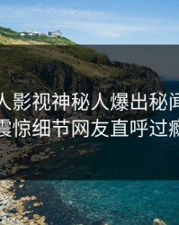 今晚人人影视神秘人爆出秘闻，令人震惊细节网友直呼过瘾
