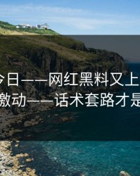 黑料网今日——网红黑料又上热榜——先别激动——话术套路才是关键