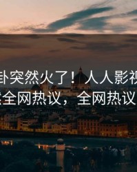 最新八卦突然火了！人人影视当事人居然全网热议，全网热议不断