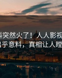 昨晚爆料突然火了！人人影视大V居然出乎意料，真相让人瞠目