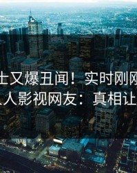 业内人士又爆丑闻！实时刚刚流出热点，人人影视网友：真相让人瞠目