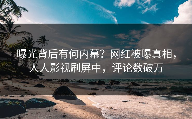 曝光背后有何内幕？网红被曝真相，人人影视刷屏中，评论数破万