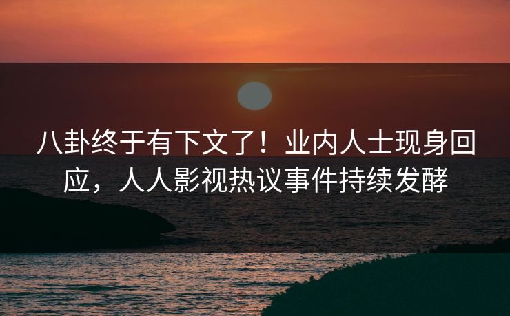 八卦终于有下文了！业内人士现身回应，人人影视热议事件持续发酵