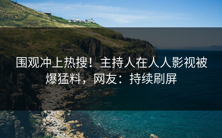 围观冲上热搜！主持人在人人影视被爆猛料，网友：持续刷屏