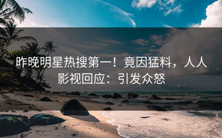 昨晚明星热搜第一！竟因猛料，人人影视回应：引发众怒