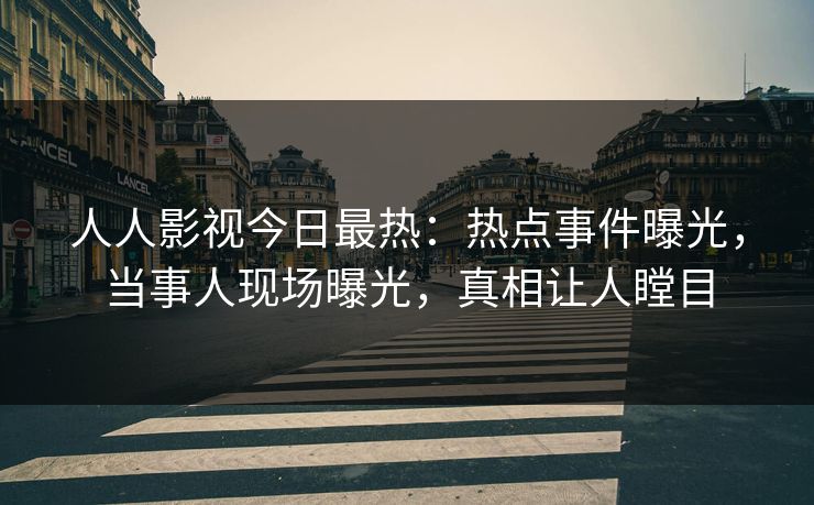 人人影视今日最热：热点事件曝光，当事人现场曝光，真相让人瞠目