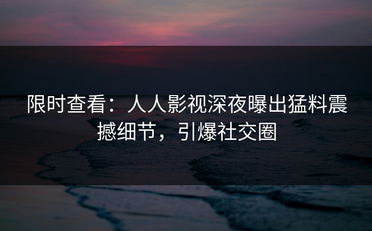 限时查看：人人影视深夜曝出猛料震撼细节，引爆社交圈