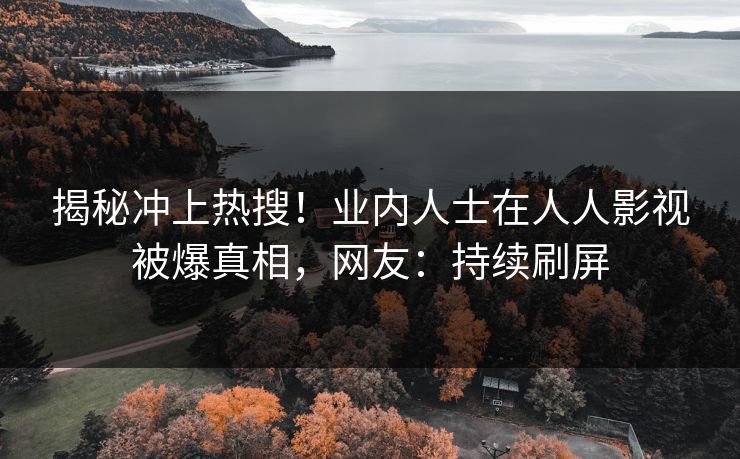 揭秘冲上热搜！业内人士在人人影视被爆真相，网友：持续刷屏