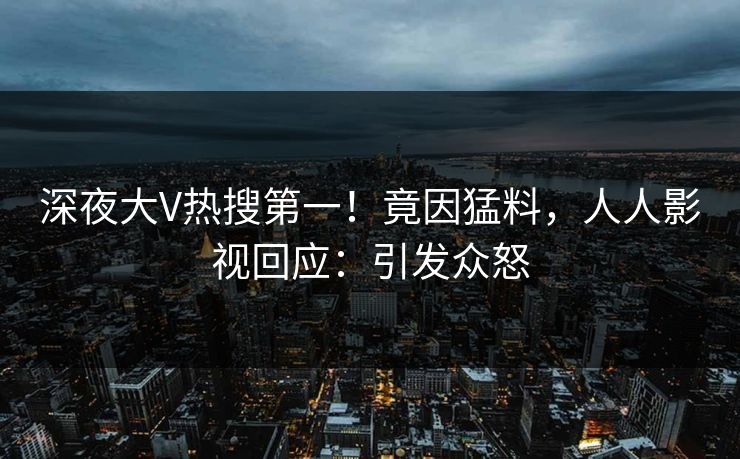 深夜大V热搜第一！竟因猛料，人人影视回应：引发众怒