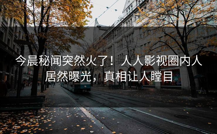 今晨秘闻突然火了！人人影视圈内人居然曝光，真相让人瞠目