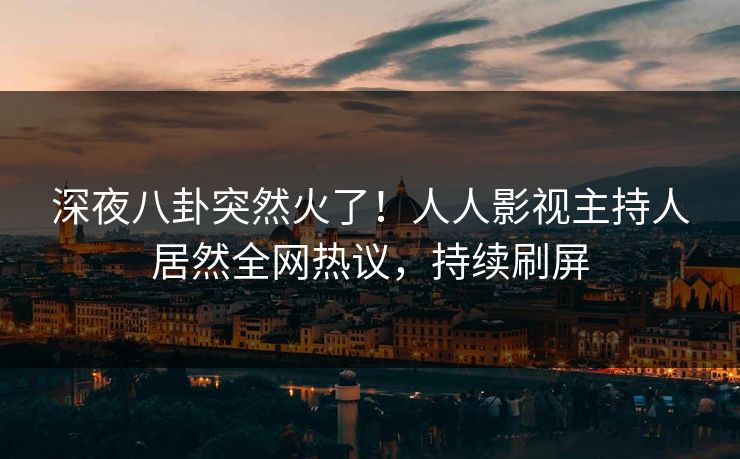 深夜八卦突然火了！人人影视主持人居然全网热议，持续刷屏