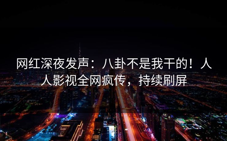 网红深夜发声：八卦不是我干的！人人影视全网疯传，持续刷屏