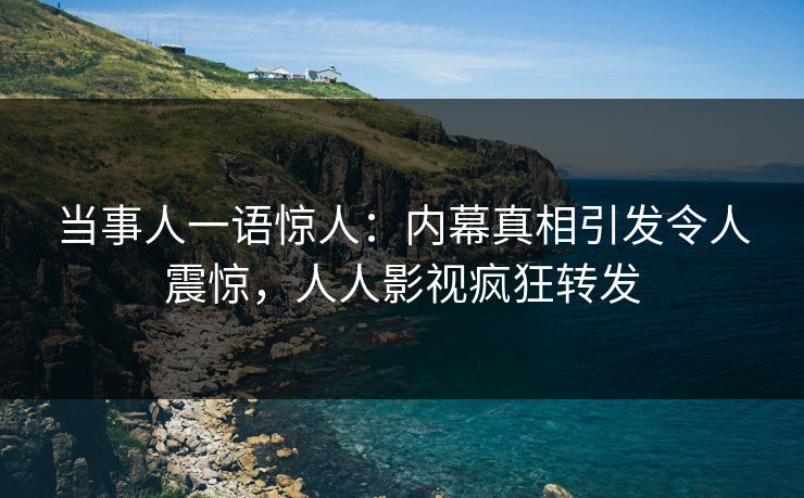 当事人一语惊人：内幕真相引发令人震惊，人人影视疯狂转发
