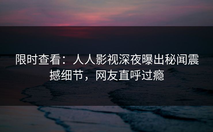 限时查看：人人影视深夜曝出秘闻震撼细节，网友直呼过瘾