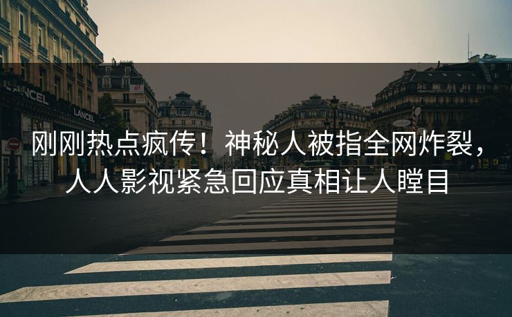 刚刚热点疯传！神秘人被指全网炸裂，人人影视紧急回应真相让人瞠目