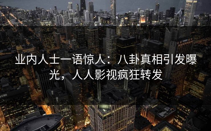 业内人士一语惊人：八卦真相引发曝光，人人影视疯狂转发