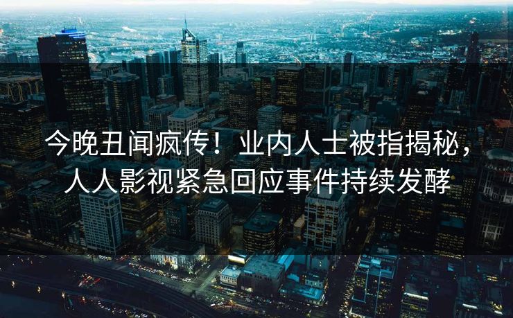 今晚丑闻疯传！业内人士被指揭秘，人人影视紧急回应事件持续发酵