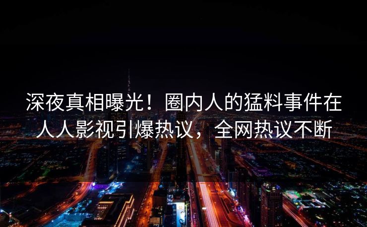 深夜真相曝光！圈内人的猛料事件在人人影视引爆热议，全网热议不断