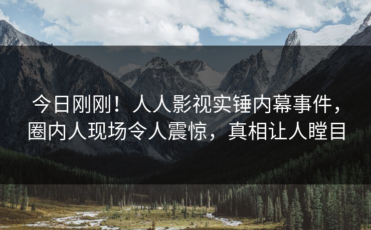 今日刚刚！人人影视实锤内幕事件，圈内人现场令人震惊，真相让人瞠目