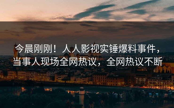 今晨刚刚！人人影视实锤爆料事件，当事人现场全网热议，全网热议不断