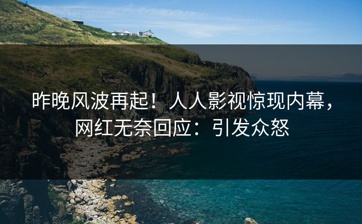 昨晚风波再起！人人影视惊现内幕，网红无奈回应：引发众怒