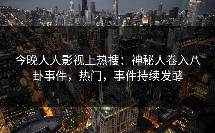 今晚人人影视上热搜：神秘人卷入八卦事件，热门，事件持续发酵