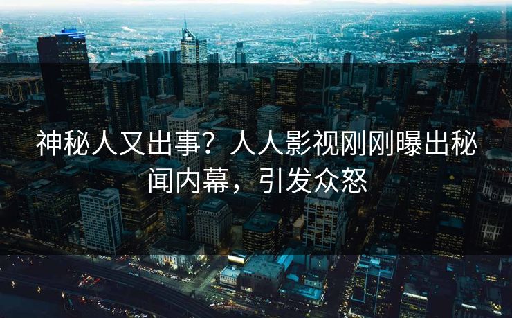 神秘人又出事？人人影视刚刚曝出秘闻内幕，引发众怒