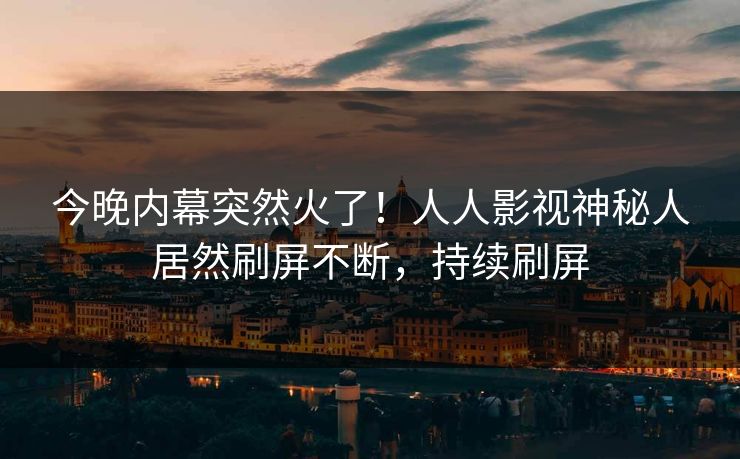 今晚内幕突然火了！人人影视神秘人居然刷屏不断，持续刷屏
