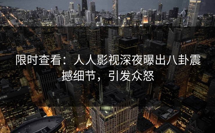 限时查看：人人影视深夜曝出八卦震撼细节，引发众怒