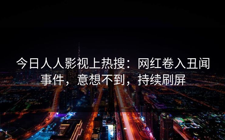 今日人人影视上热搜：网红卷入丑闻事件，意想不到，持续刷屏
