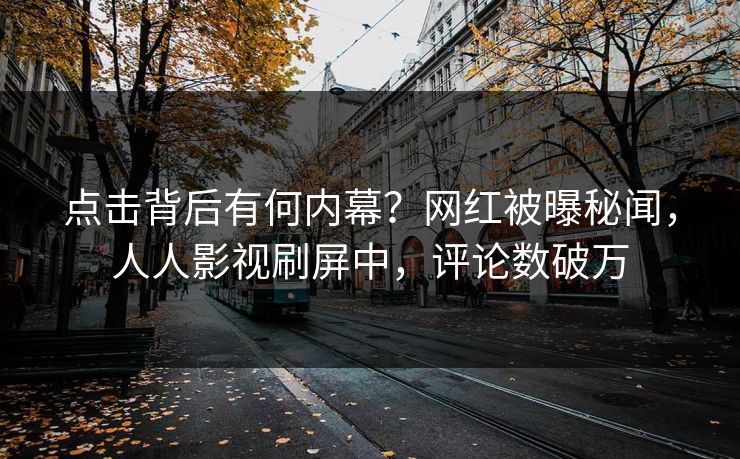 点击背后有何内幕？网红被曝秘闻，人人影视刷屏中，评论数破万