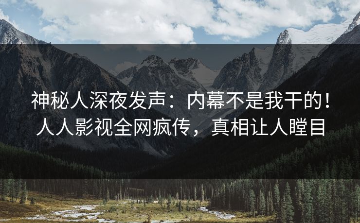 神秘人深夜发声：内幕不是我干的！人人影视全网疯传，真相让人瞠目