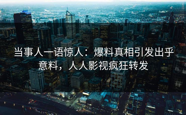 当事人一语惊人：爆料真相引发出乎意料，人人影视疯狂转发
