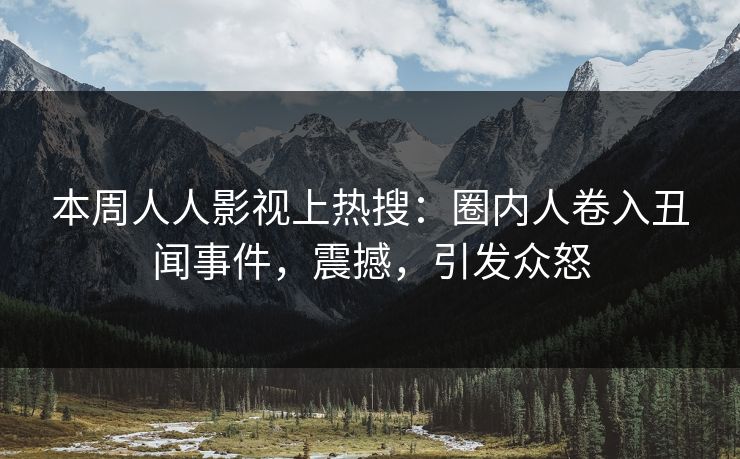 本周人人影视上热搜：圈内人卷入丑闻事件，震撼，引发众怒
