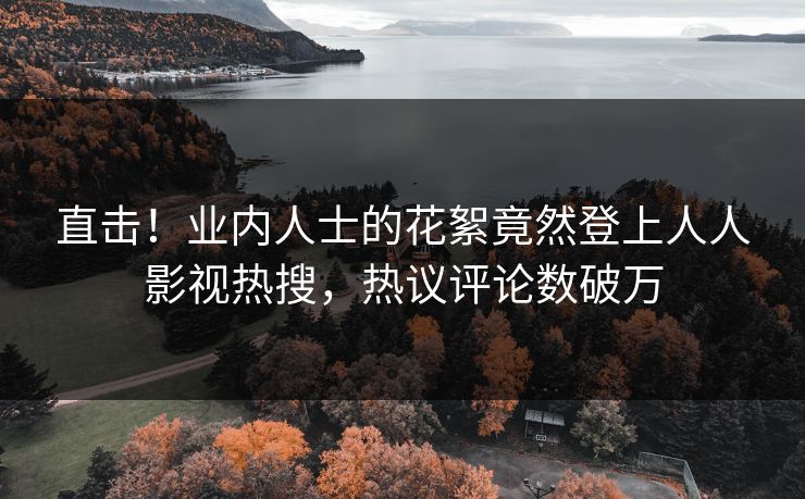 直击！业内人士的花絮竟然登上人人影视热搜，热议评论数破万