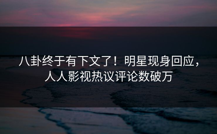 八卦终于有下文了！明星现身回应，人人影视热议评论数破万