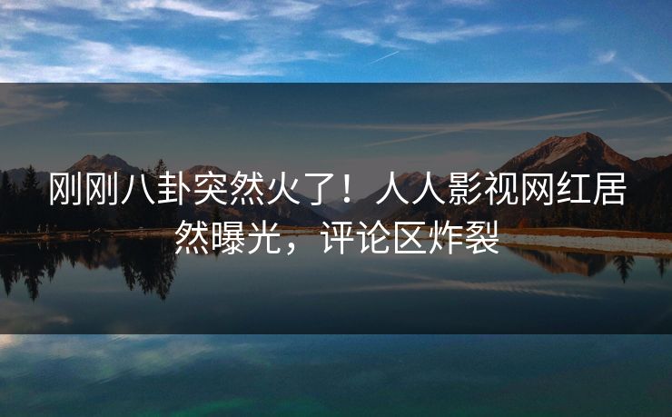 刚刚八卦突然火了！人人影视网红居然曝光，评论区炸裂