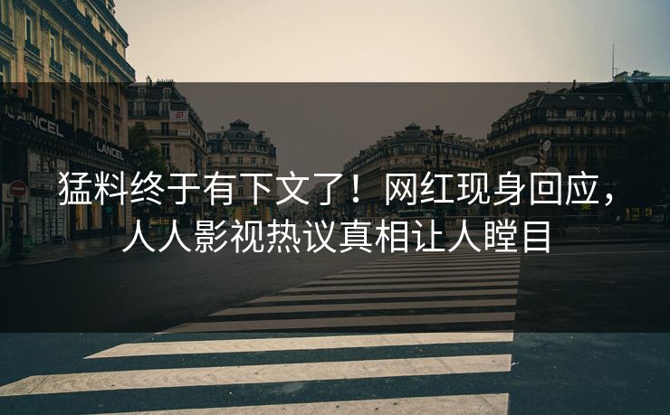猛料终于有下文了！网红现身回应，人人影视热议真相让人瞠目