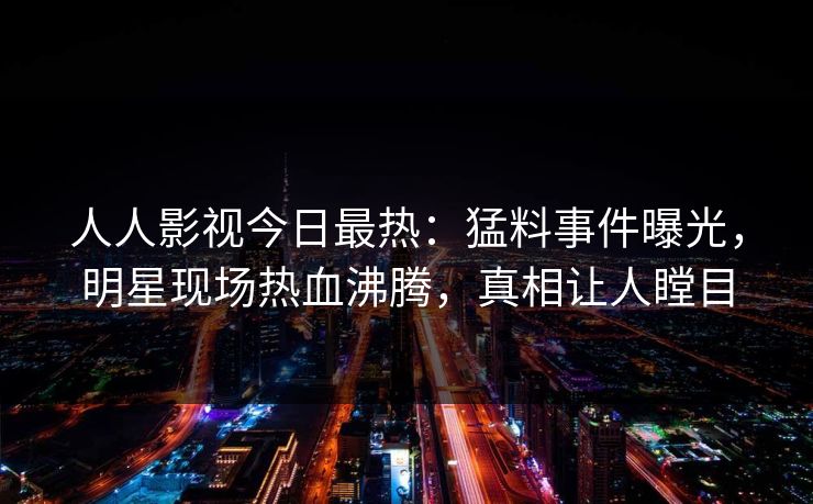 人人影视今日最热：猛料事件曝光，明星现场热血沸腾，真相让人瞠目